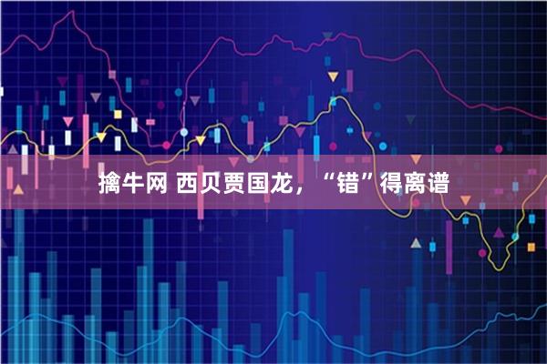 擒牛网 西贝贾国龙，“错”得离谱