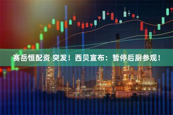 赛岳恒配资 突发！西贝宣布：暂停后厨参观！