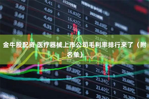 金牛股配资 医疗器械上市公司毛利率排行来了（附名单）