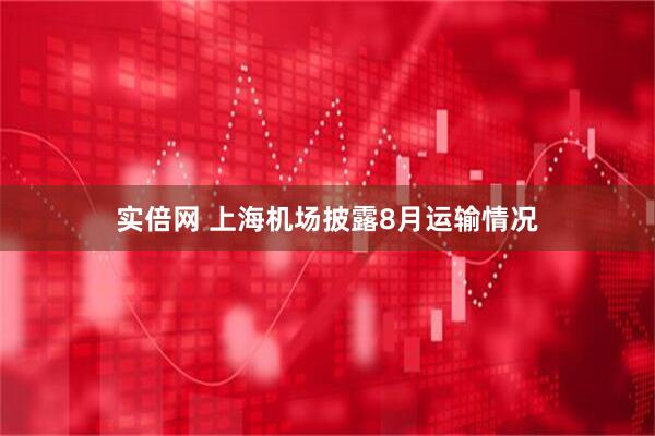 实倍网 上海机场披露8月运输情况