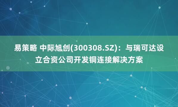 易策略 中际旭创(300308.SZ)：与瑞可达设立合资公司开发铜连接解决方案