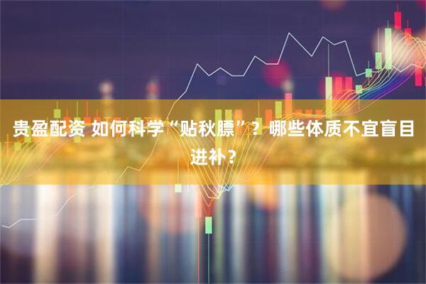 贵盈配资 如何科学“贴秋膘”？哪些体质不宜盲目进补？