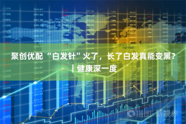 聚创优配 “白发针”火了，长了白发真能变黑？｜健康深一度