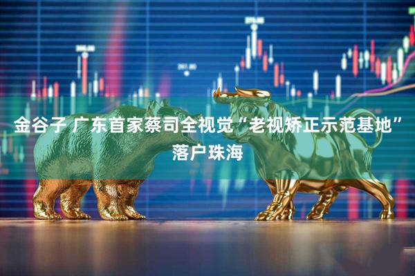 金谷子 广东首家蔡司全视觉“老视矫正示范基地”落户珠海