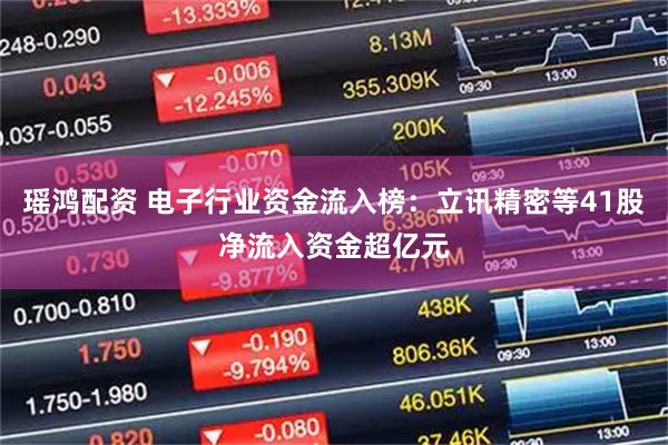 瑶鸿配资 电子行业资金流入榜：立讯精密等41股净流入资金超亿元