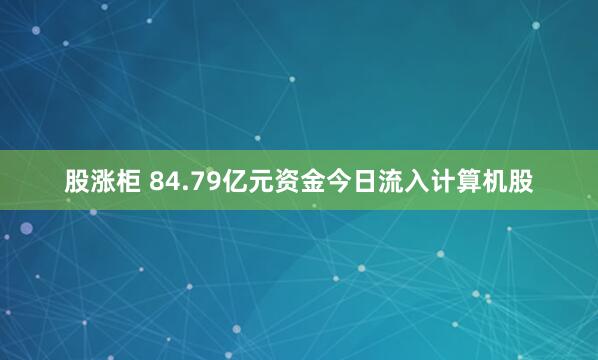 股涨柜 84.79亿元资金今日流入计算机股