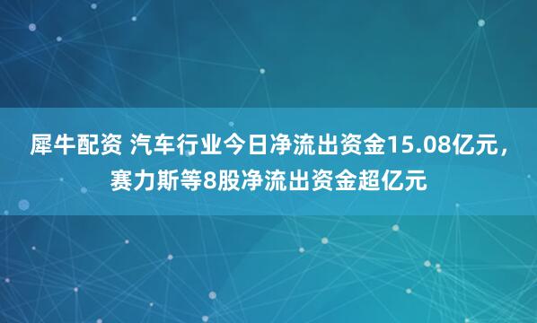 犀牛配资 汽车行业今日净流出资金15.08亿元，赛力斯等8股净流出资金超亿元