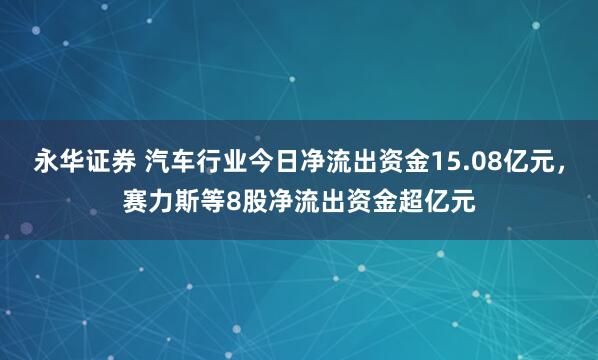 永华证券 汽车行业今日净流出资金15.08亿元，赛力斯等8股净流出资金超亿元