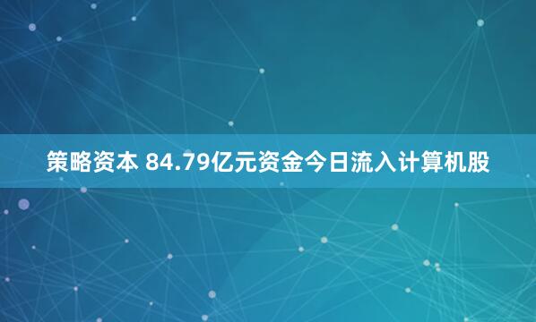 策略资本 84.79亿元资金今日流入计算机股