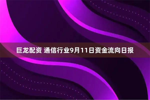 巨龙配资 通信行业9月11日资金流向日报