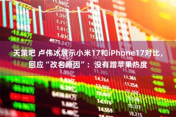 天策吧 卢伟冰展示小米17和iPhone17对比，回应“改名原因”：没有蹭苹果热度