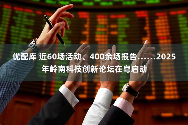 优配库 近60场活动、400余场报告……2025年岭南科技创新论坛在粤启动