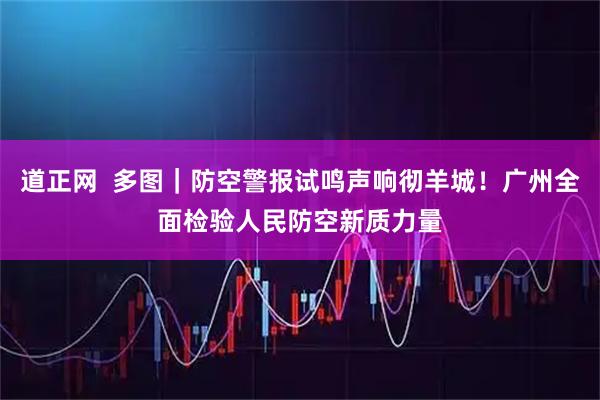 道正网  多图｜防空警报试鸣声响彻羊城！广州全面检验人民防空新质力量