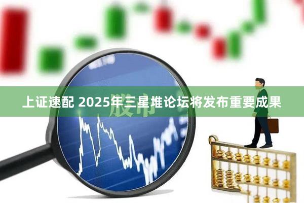 上证速配 2025年三星堆论坛将发布重要成果