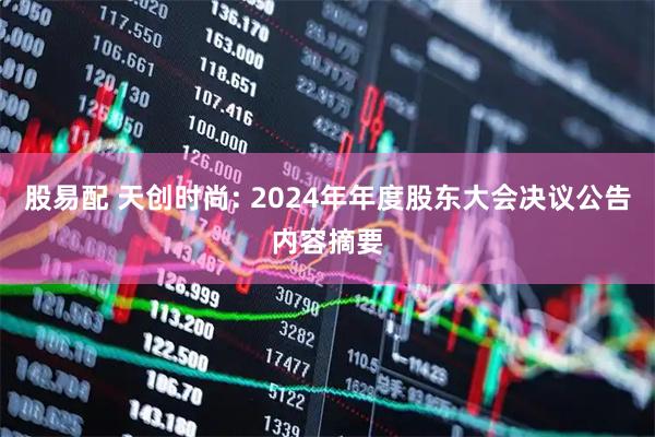 股易配 天创时尚: 2024年年度股东大会决议公告内容摘要
