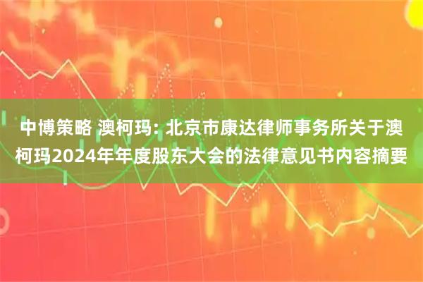 中博策略 澳柯玛: 北京市康达律师事务所关于澳柯玛2024年年度股东大会的法律意见书内容摘要
