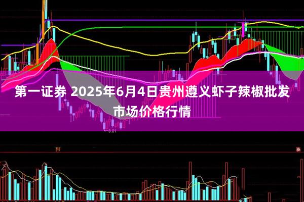 第一证券 2025年6月4日贵州遵义虾子辣椒批发市场价格行情