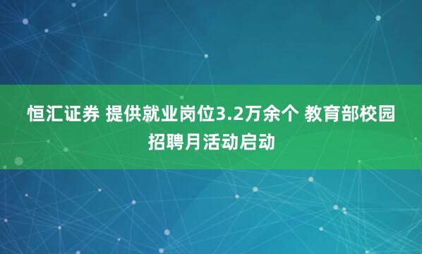 恒汇证券 提供就业岗位3.2万余个&#32;教育部校园招聘月活动启动
