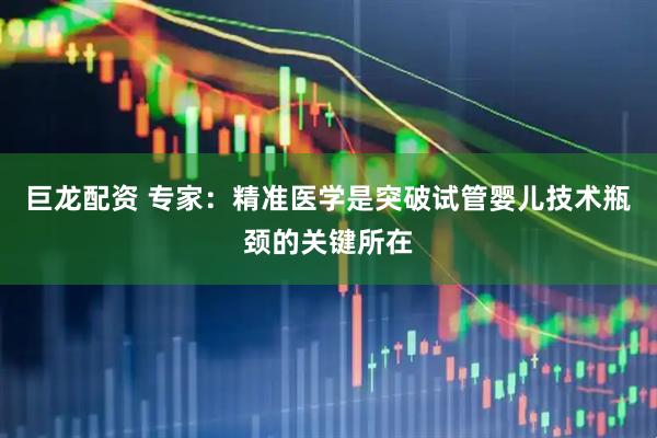 巨龙配资 专家：精准医学是突破试管婴儿技术瓶颈的关键所在