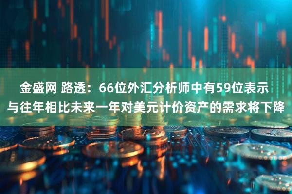 金盛网 路透：66位外汇分析师中有59位表示 与往年相比未来一年对美元计价资产的需求将下降