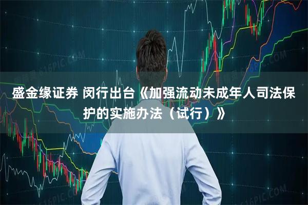 盛金缘证券 闵行出台《加强流动未成年人司法保护的实施办法（试行）》