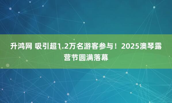 升鸿网 吸引超1.2万名游客参与！2025澳琴露营节圆满落幕