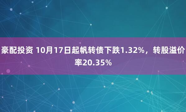 豪配投资 10月17日起帆转债下跌1.32%，转股溢价率20.35%