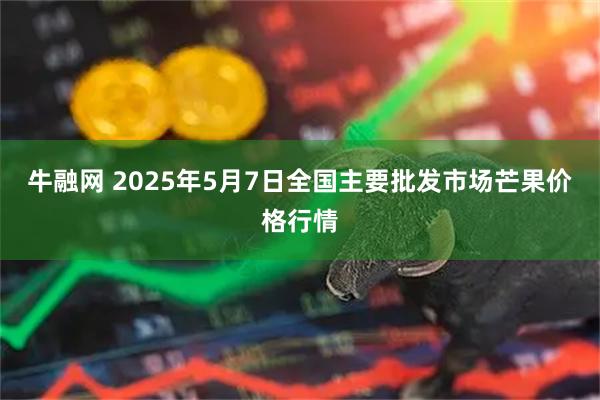 牛融网 2025年5月7日全国主要批发市场芒果价格行情