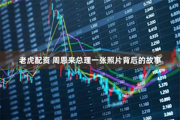 老虎配资 周恩来总理一张照片背后的故事