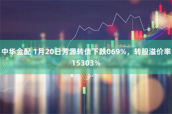 中华金配 1月20日芳源转债下跌069%，转股溢价率15303%