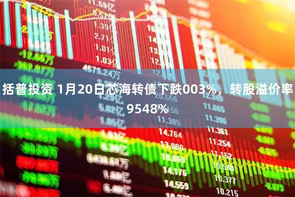 括普投资 1月20日芯海转债下跌003%，转股溢价率9548%