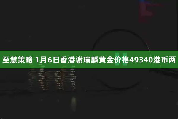 至慧策略 1月6日香港谢瑞麟黄金价格49340港币两