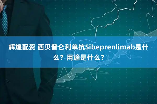 辉煌配资 西贝普仑利单抗Sibeprenlimab是什么？用途是什么？