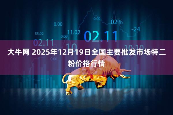 大牛网 2025年12月19日全国主要批发市场特二粉价格行情