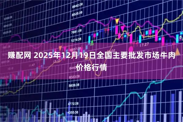 赚配网 2025年12月19日全国主要批发市场牛肉价格行情