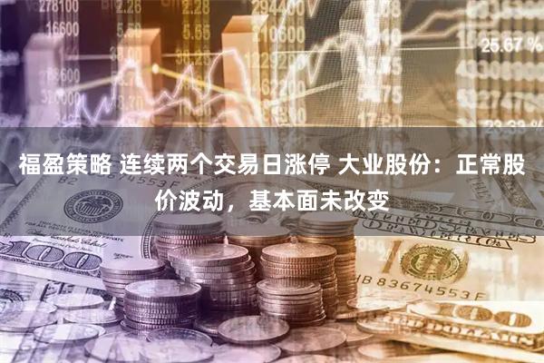 福盈策略 连续两个交易日涨停 大业股份：正常股价波动，基本面未改变