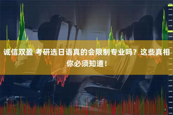 诚信双盈 考研选日语真的会限制专业吗？这些真相你必须知道！