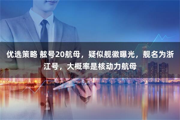 优选策略 舷号20航母，疑似舰徽曝光，舰名为浙江号，大概率是核动力航母