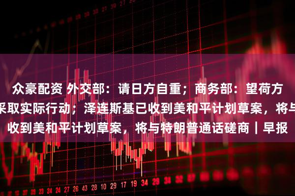 众豪配资 外交部：请日方自重；商务部：望荷方就安世半导体问题尽快采取实际行动；泽连斯基已收到美和平计划草案，将与特朗普通话磋商｜早报