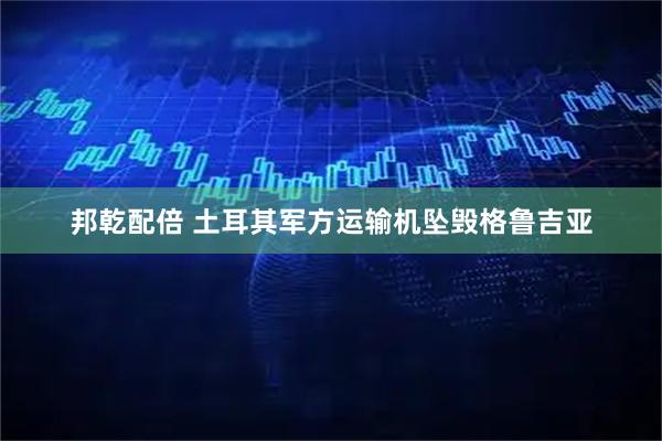 邦乾配倍 土耳其军方运输机坠毁格鲁吉亚