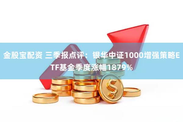 金股宝配资 三季报点评：银华中证1000增强策略ETF基金季度涨幅1879%