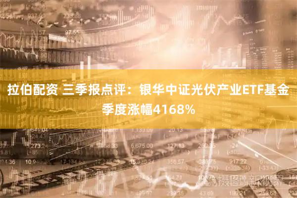 拉伯配资 三季报点评：银华中证光伏产业ETF基金季度涨幅4168%