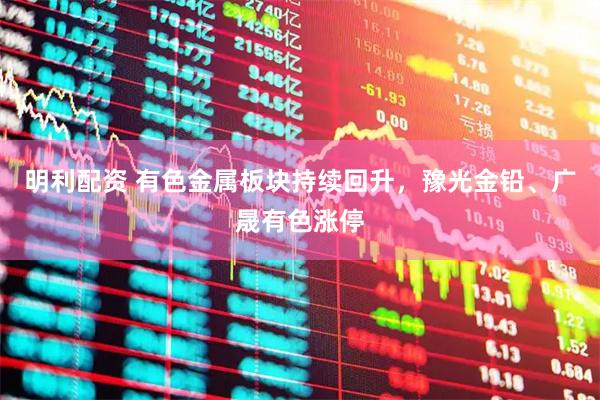 明利配资 有色金属板块持续回升，豫光金铅、广晟有色涨停