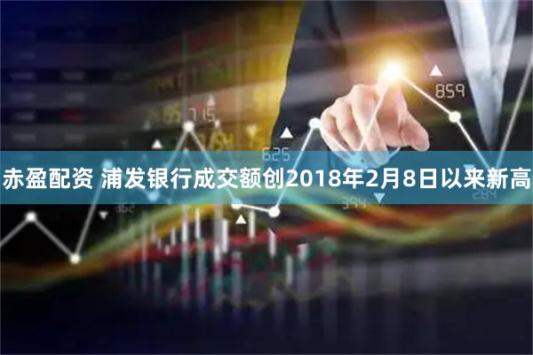 赤盈配资 浦发银行成交额创2018年2月8日以来新高