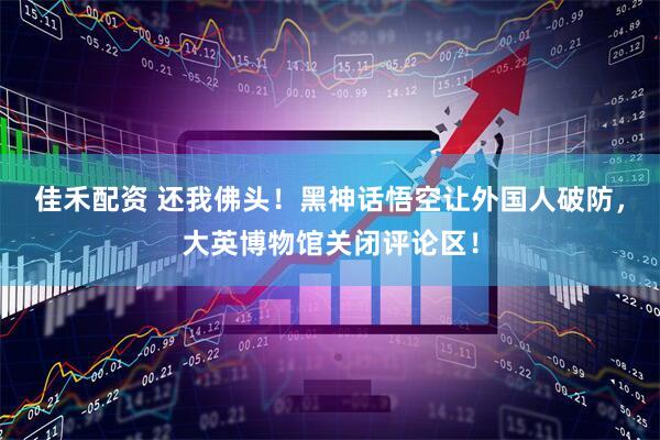 佳禾配资 还我佛头！黑神话悟空让外国人破防，大英博物馆关闭评论区！