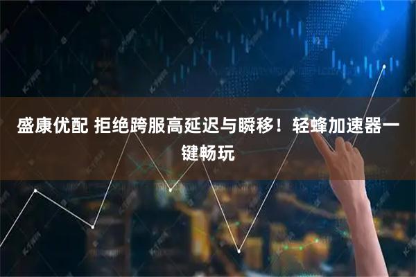 盛康优配 拒绝跨服高延迟与瞬移！轻蜂加速器一键畅玩