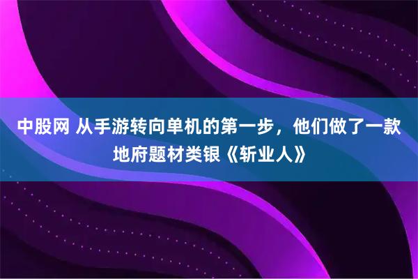 中股网 从手游转向单机的第一步，他们做了一款地府题材类银《斩业人》