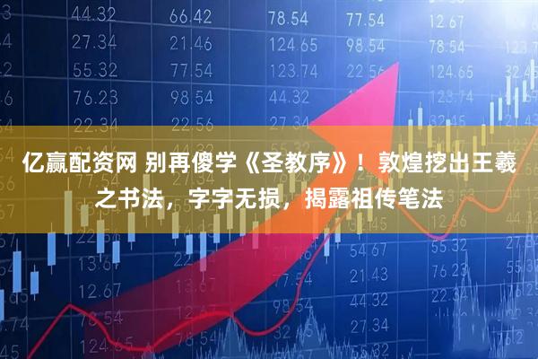 亿赢配资网 别再傻学《圣教序》！敦煌挖出王羲之书法，字字无损，揭露祖传笔法