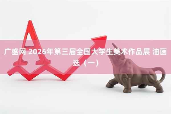 广盛网 2026年第三届全国大学生美术作品展 油画选（一）
