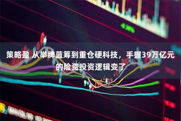 策略盈 从举牌蓝筹到重仓硬科技，手握39万亿元的险资投资逻辑变了